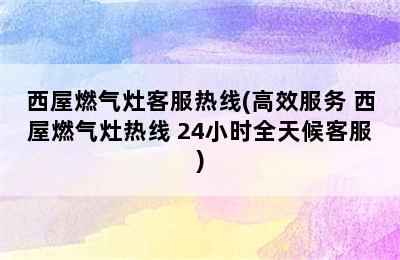 西屋燃气灶客服热线(高效服务 西屋燃气灶热线 24小时全天候客服)